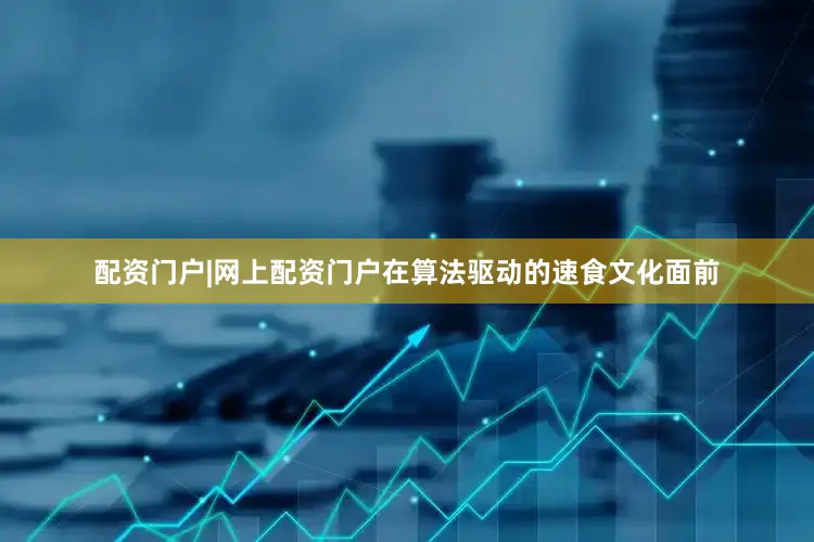 配资门户|网上配资门户在算法驱动的速食文化面前