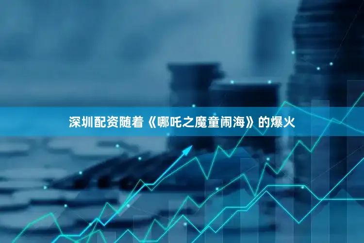深圳配资随着《哪吒之魔童闹海》的爆火