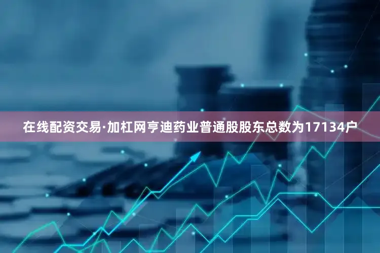 在线配资交易·加杠网亨迪药业普通股股东总数为17134户