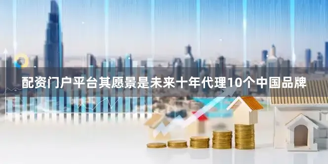 配资门户平台其愿景是未来十年代理10个中国品牌