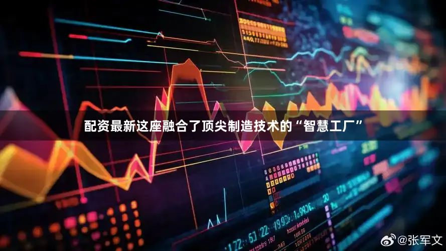 配资最新这座融合了顶尖制造技术的“智慧工厂”