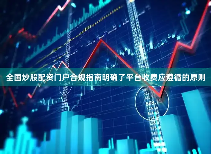 全国炒股配资门户合规指南明确了平台收费应遵循的原则