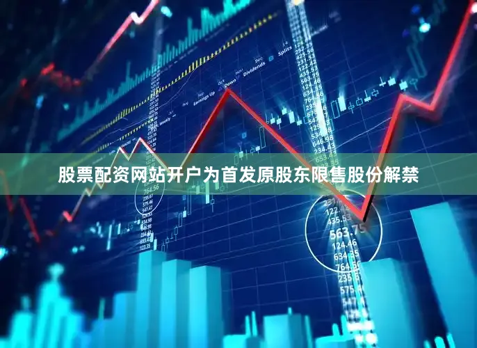 股票配资网站开户为首发原股东限售股份解禁