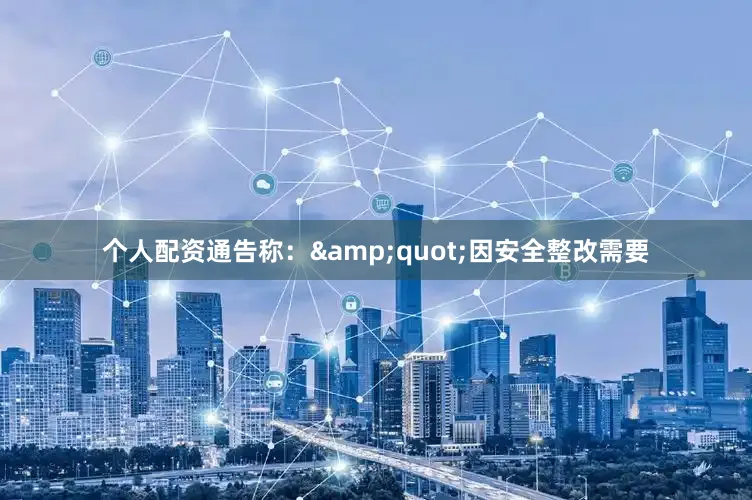 个人配资通告称：&quot;因安全整改需要