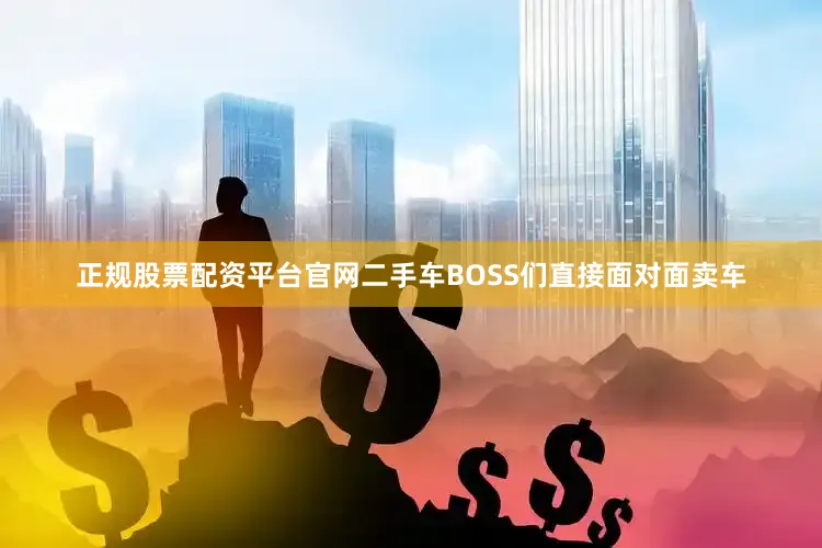 正规股票配资平台官网二手车BOSS们直接面对面卖车