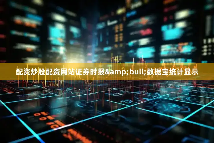 配资炒股配资网站证券时报&bull;数据宝统计显示