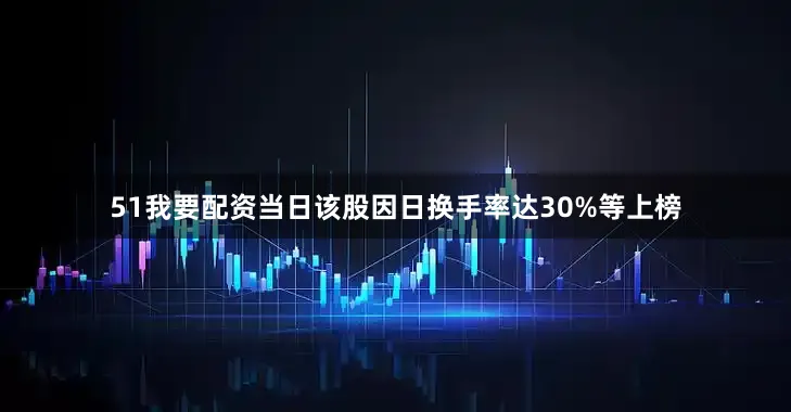 51我要配资当日该股因日换手率达30%等上榜