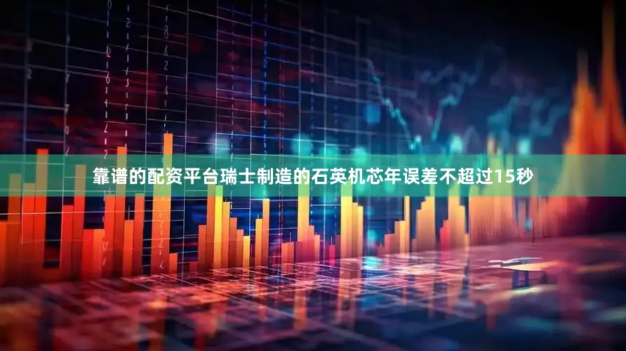靠谱的配资平台瑞士制造的石英机芯年误差不超过15秒