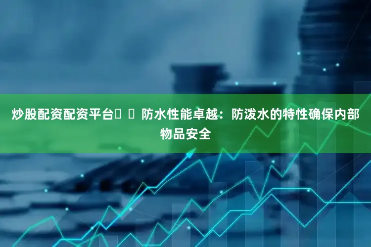 炒股配资配资平台❇️防水性能卓越：防泼水的特性确保内部物品安全