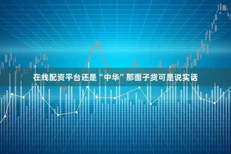 在线配资平台还是“中华”那面子货可是说实话
