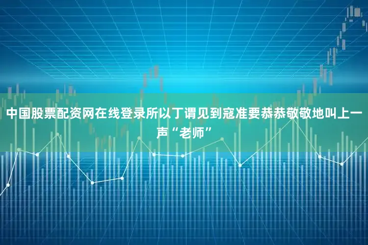 中国股票配资网在线登录所以丁谓见到寇准要恭恭敬敬地叫上一声“老师”