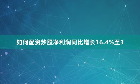 如何配资炒股净利润同比增长16.4%至3