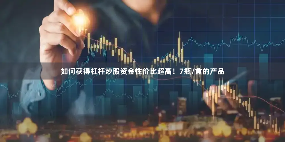 如何获得杠杆炒股资金性价比超高！7瓶/盒的产品