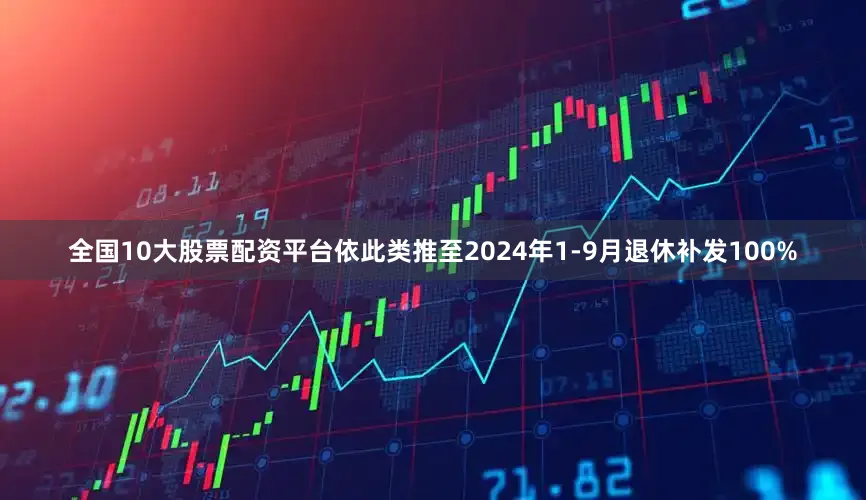全国10大股票配资平台依此类推至2024年1-9月退休补发100%