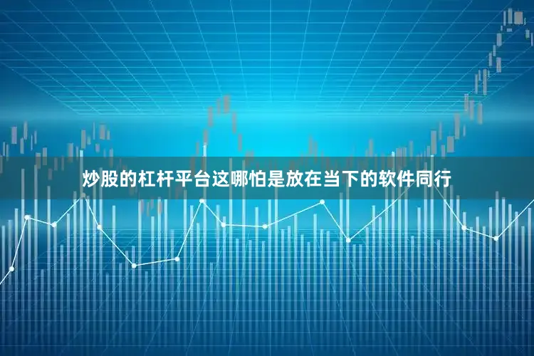 炒股的杠杆平台这哪怕是放在当下的软件同行