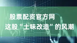 股票配资官方网        这股“土味改造”的风潮