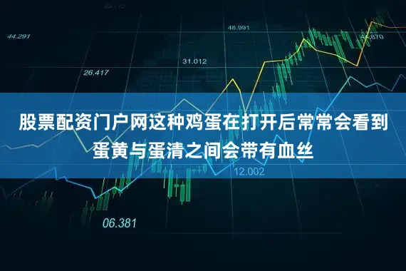 股票配资门户网这种鸡蛋在打开后常常会看到蛋黄与蛋清之间会带有血丝