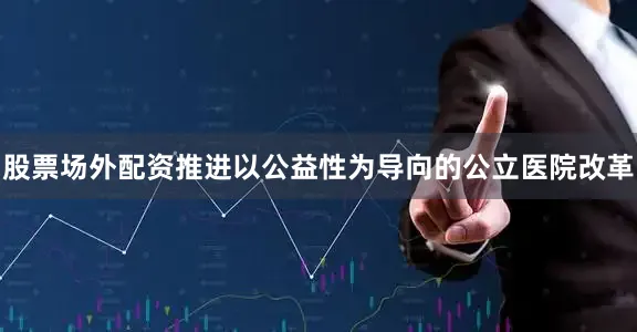 股票场外配资推进以公益性为导向的公立医院改革