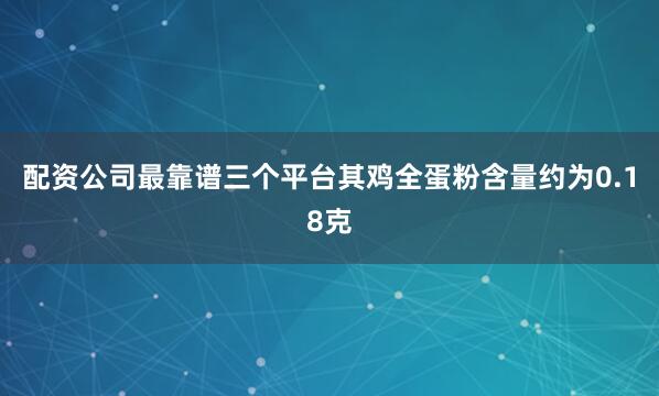 配资公司最靠谱三个平台其鸡全蛋粉含量约为0.18克