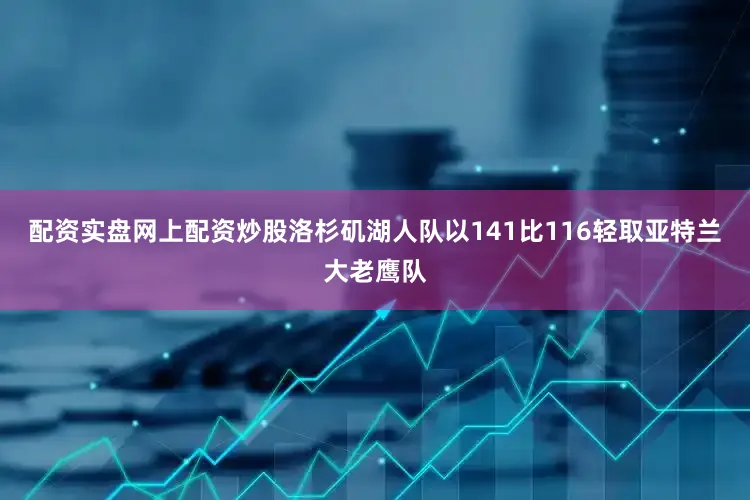 配资实盘网上配资炒股洛杉矶湖人队以141比116轻取亚特兰大老鹰队