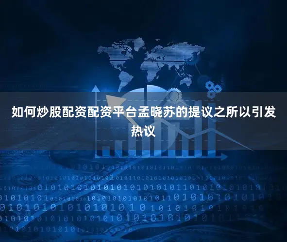 如何炒股配资配资平台孟晓苏的提议之所以引发热议