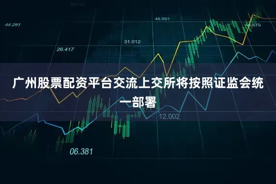 广州股票配资平台交流上交所将按照证监会统一部署