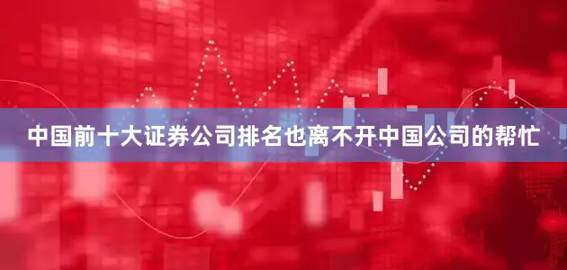中国前十大证券公司排名也离不开中国公司的帮忙