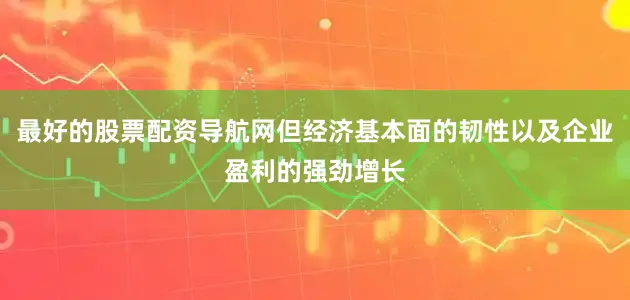 最好的股票配资导航网但经济基本面的韧性以及企业盈利的强劲增长