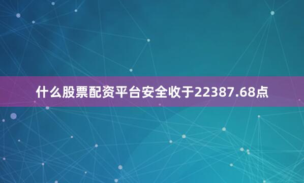 什么股票配资平台安全收于22387.68点