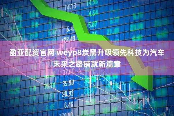 盈亚配资官网 weyp8炭黑升级领先科技为汽车未来之路铺就新篇章