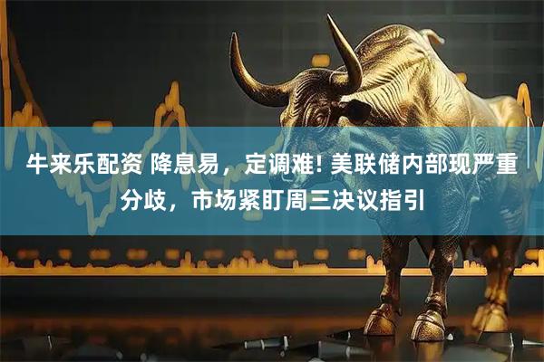 牛来乐配资 降息易，定调难! 美联储内部现严重分歧，市场紧盯周三决议指引
