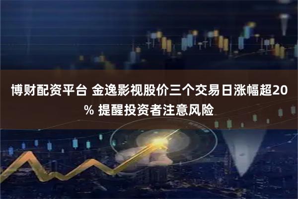 博财配资平台 金逸影视股价三个交易日涨幅超20% 提醒投资者注意风险