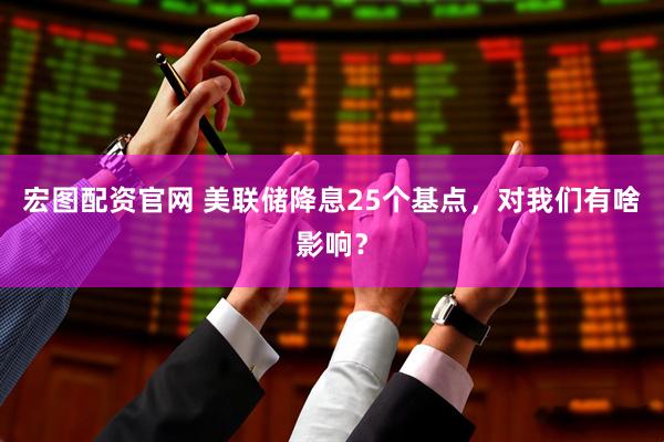 宏图配资官网 美联储降息25个基点，对我们有啥影响？