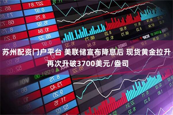 苏州配资门户平台 美联储宣布降息后 现货黄金拉升 再次升破3700美元/盎司