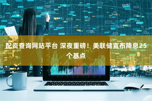配资查询网站平台 深夜重磅！美联储宣布降息25个基点
