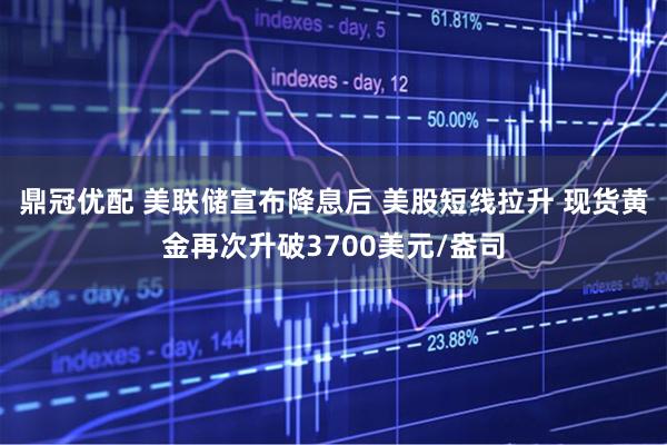 鼎冠优配 美联储宣布降息后 美股短线拉升 现货黄金再次升破3700美元/盎司