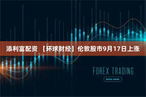 添利富配资 【环球财经】伦敦股市9月17日上涨