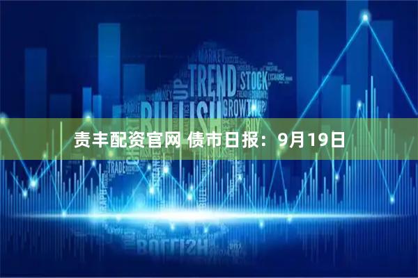 责丰配资官网 债市日报：9月19日