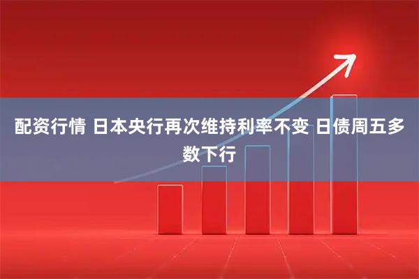 配资行情 日本央行再次维持利率不变 日债周五多数下行