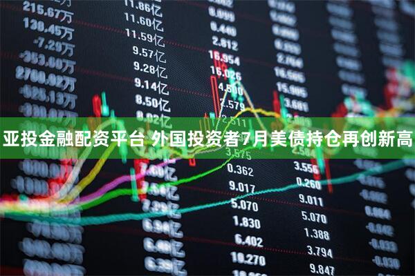 亚投金融配资平台 外国投资者7月美债持仓再创新高