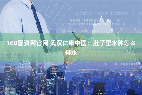 168配资网官网 武汉仁康中医：肚子里水肿怎么排水