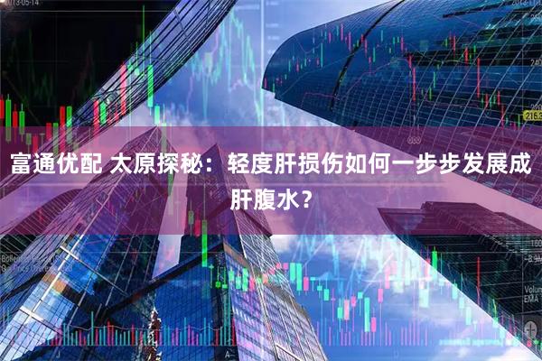 富通优配 太原探秘：轻度肝损伤如何一步步发展成肝腹水？