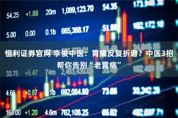 恒利证券官网 李俊中医：胃痛反复折磨？中医3招帮你告别“老胃病”