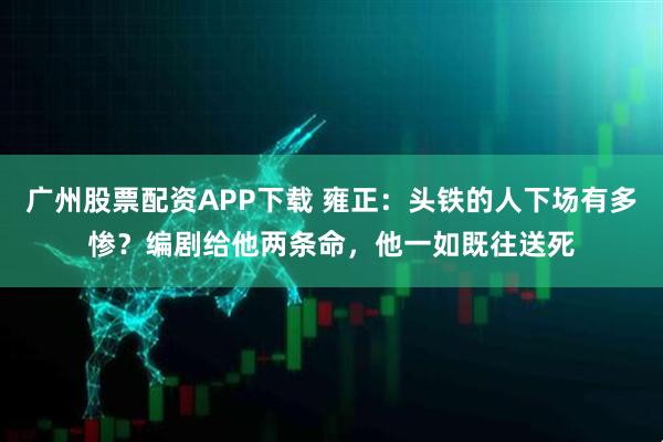 广州股票配资APP下载 雍正：头铁的人下场有多惨？编剧给他两条命，他一如既往送死