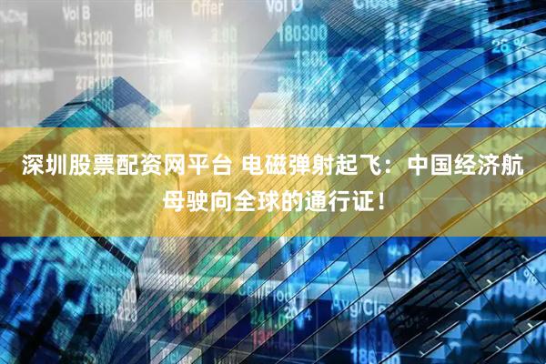 深圳股票配资网平台 电磁弹射起飞：中国经济航母驶向全球的通行证！