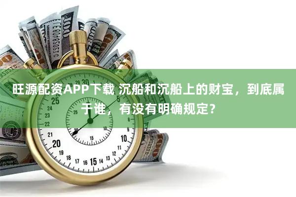 旺源配资APP下载 沉船和沉船上的财宝，到底属于谁，有没有明确规定？