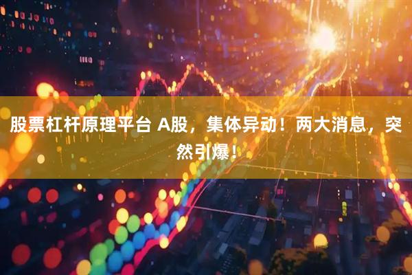 股票杠杆原理平台 A股，集体异动！两大消息，突然引爆！