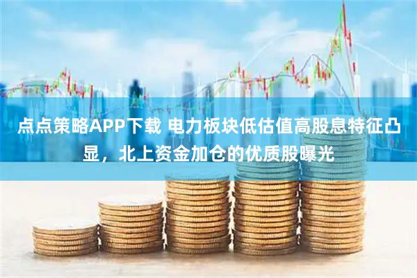 点点策略APP下载 电力板块低估值高股息特征凸显，北上资金加仓的优质股曝光