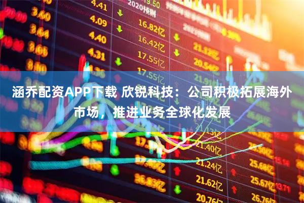 涵乔配资APP下载 欣锐科技：公司积极拓展海外市场，推进业务全球化发展