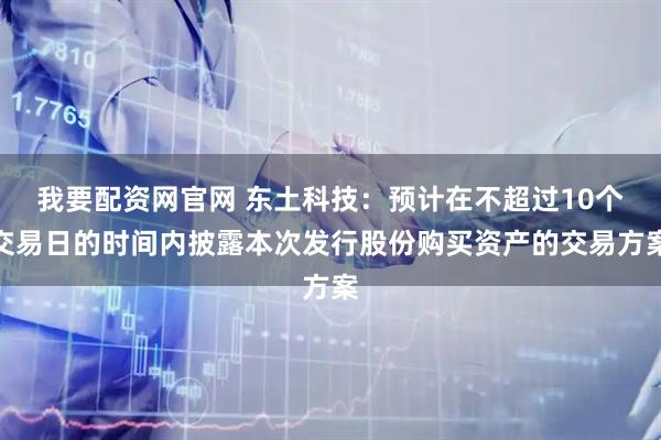 我要配资网官网 东土科技：预计在不超过10个交易日的时间内披露本次发行股份购买资产的交易方案
